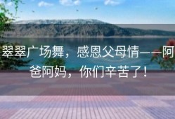 翠翠广场舞，感恩父母情——阿爸阿妈，你们辛苦了！