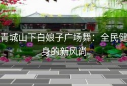 青城山下白娘子广场舞：全民健身的新风尚