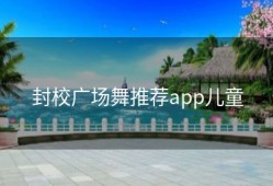 封校广场舞推荐app儿童