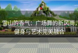 雪山的香气：广场舞的新风尚，健身与艺术完美融合