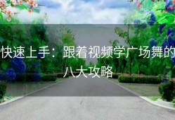 快速上手：跟着视频学广场舞的八大攻略