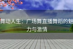 舞动人生：广场舞直播舞蹈的魅力与激情
