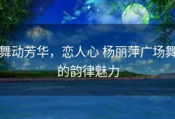 舞动芳华，恋人心 杨丽萍广场舞的韵律魅力