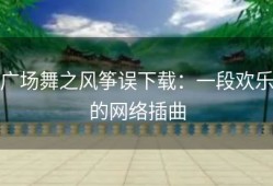 广场舞之风筝误下载：一段欢乐的网络插曲