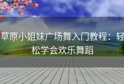 草原小姐妹广场舞入门教程：轻松学会欢乐舞蹈