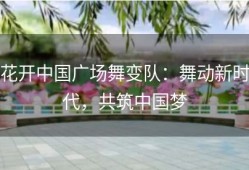 花开中国广场舞变队：舞动新时代，共筑中国梦