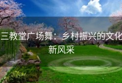 三教堂广场舞：乡村振兴的文化新风采