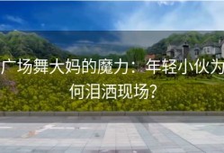 广场舞大妈的魔力：年轻小伙为何泪洒现场？