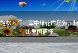 轻松入门：军中绿花广场舞，舞出爱国情怀