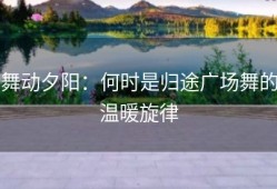 舞动夕阳：何时是归途广场舞的温暖旋律