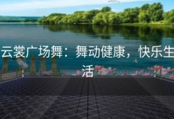 云裳广场舞：舞动健康，快乐生活