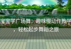 宝宝学广场舞：趣味慢动作教学，轻松起步舞蹈之旅