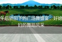 午后骄阳下的广场舞盛宴：好媳妇的舞蹈风采