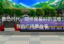 舞动时代，陪伴是最好的温暖：我的广场舞故事