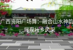 广西资阳广场舞：融合山水神韵，展现壮乡风采