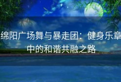 绵阳广场舞与暴走团：健身乐章中的和谐共融之路