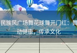 民族风广场舞花球舞开门红：舞动健康，传承文化