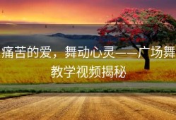 痛苦的爱，舞动心灵——广场舞教学视频揭秘