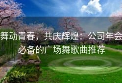 舞动青春，共庆辉煌：公司年会必备的广场舞歌曲推荐