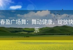 春盈广场舞：舞动健康，绽放快乐