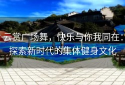 云赏广场舞，快乐与你我同在：探索新时代的集体健身文化