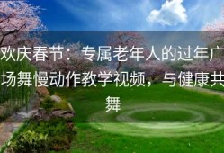 欢庆春节：专属老年人的过年广场舞慢动作教学视频，与健康共舞