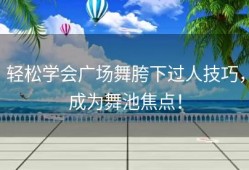 轻松学会广场舞胯下过人技巧，成为舞池焦点！