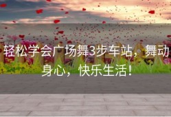 轻松学会广场舞3步车站，舞动身心，快乐生活！