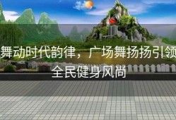 舞动时代韵律，广场舞扬扬引领全民健身风尚