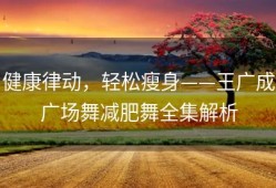 健康律动，轻松瘦身——王广成广场舞减肥舞全集解析