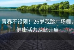 青春不设限！26岁我跳广场舞，健康活力从此开启