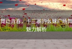 舞动青春，十三寨的幺妹广场舞魅力解析