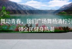 舞动青春，我们广场舞杨清柠引领全民健身热潮