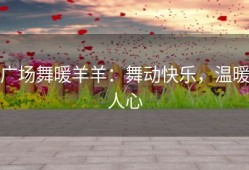 广场舞暖羊羊：舞动快乐，温暖人心