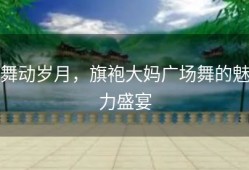 舞动岁月，旗袍大妈广场舞的魅力盛宴