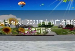 舞动春风：2023年春节广场舞的韵律与情怀