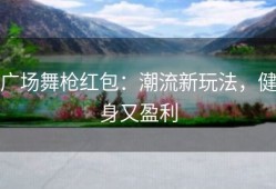广场舞枪红包：潮流新玩法，健身又盈利