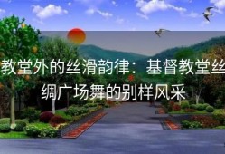 教堂外的丝滑韵律：基督教堂丝绸广场舞的别样风采