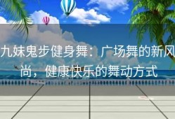 九妹鬼步健身舞：广场舞的新风尚，健康快乐的舞动方式