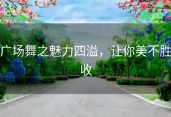 广场舞之魅力四溢，让你美不胜收