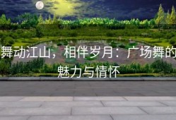 舞动江山，相伴岁月：广场舞的魅力与情怀