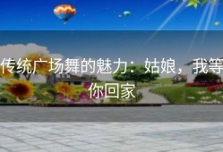 传统广场舞的魅力：姑娘，我等你回家