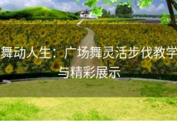 舞动人生：广场舞灵活步伐教学与精彩展示
