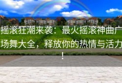 摇滚狂潮来袭：最火摇滚神曲广场舞大全，释放你的热情与活力！