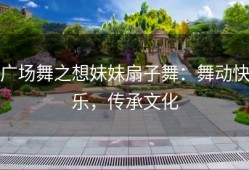 广场舞之想妹妹扇子舞：舞动快乐，传承文化