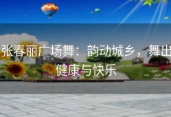 张春丽广场舞：韵动城乡，舞出健康与快乐
