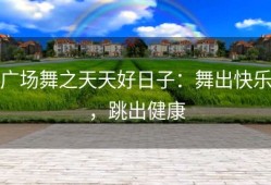 广场舞之天天好日子：舞出快乐，跳出健康