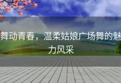 舞动青春，温柔姑娘广场舞的魅力风采