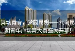 舞动青春，梦圆昆明——云南昆明青年广场舞大赛盛大开幕！