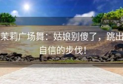 茉莉广场舞：姑娘别傻了，跳出自信的步伐！